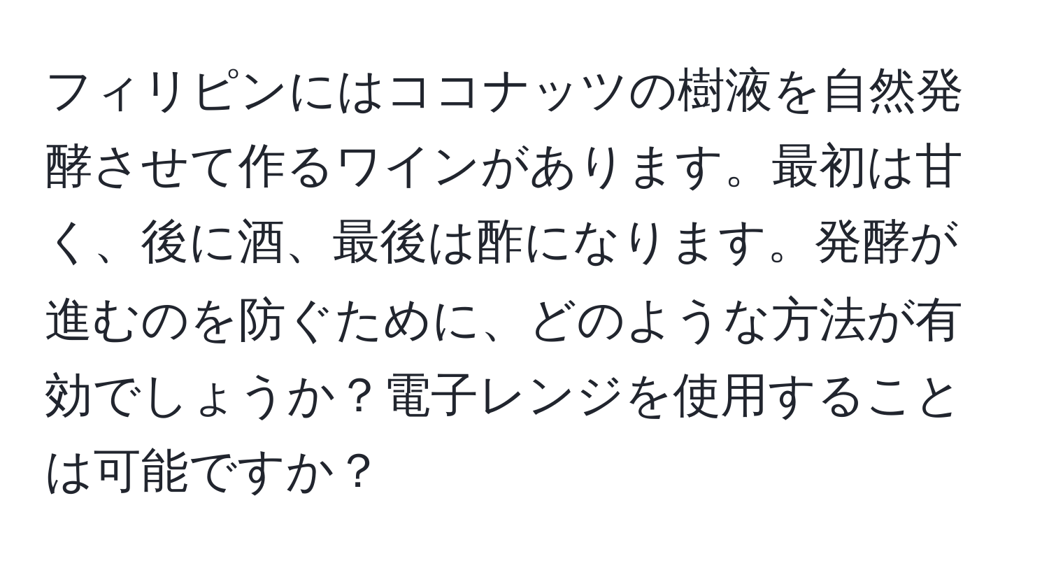 フィリピンにはココナッツの樹液を自然発酵させて作るワインがあります。最初は甘く、後に酒、最後は酢になります。発酵が進むのを防ぐために、どのような方法が有効でしょうか？電子レンジを使用することは可能ですか？