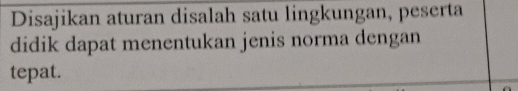 Disajikan aturan disalah satu lingkungan, peserta 
didik dapat menentukan jenis norma dengan 
tepat.