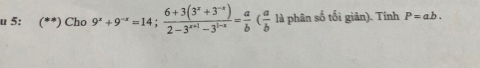 5: (**) Cho 9^x+9^(-x)=14;  (6+3(3^x+3^(-x)))/2-3^(x+1)-3^(1-x) = a/b ( a/b  là phân số tối giản). Tính P=a.b.