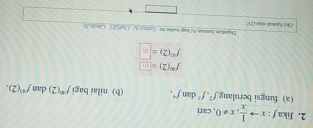 Jika f:xto  1/x , x!= 0 , cari 
(a) fungsi berulang f^2, f^3 dan f^4, (b) nilai bagi f^(40)(2) dan f^(43)(2).
f^(40)(2)= (1)
f^(43)(2)=|(2)
Dapatkan bantuan AI bagi soalan ini : Gemini Ai _ChatGPT _Claude Ai 
2)b) Apakah nilai (2)?