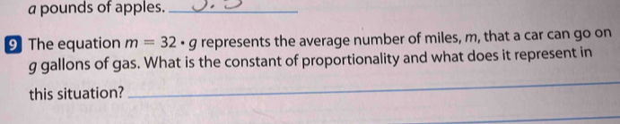 a pounds of apples._ 
9 The equation m=32· g represents the average number of miles, m, that a car can go on 
_
g gallons of gas. What is the constant of proportionality and what does it represent in 
this situation? 
_