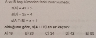 A ve B boş kümeden farklı birer kümedir,
s(A)=4x+5
s(B)=3x-4
s(A∩ B)=x+1
olduğuna gõre, s(A∪ B) en az kaçtır?
A) 18 B) 26 C) 34 D) 42 E) 50