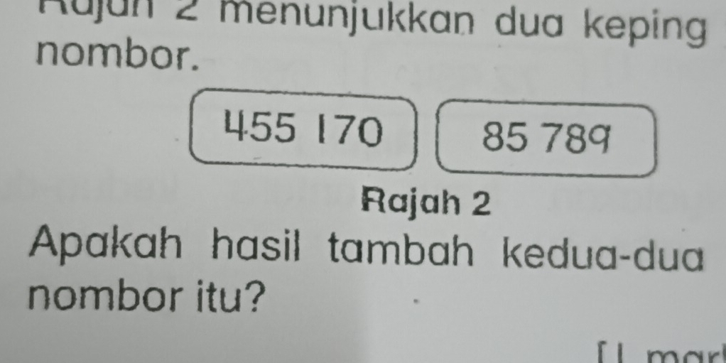 Rujún 2 menunjukkan dua keping 
nombor.
455 170
85 789
Rajah 2 
Apakah hasil tambah kedua-dua 
nombor itu? 
m ar