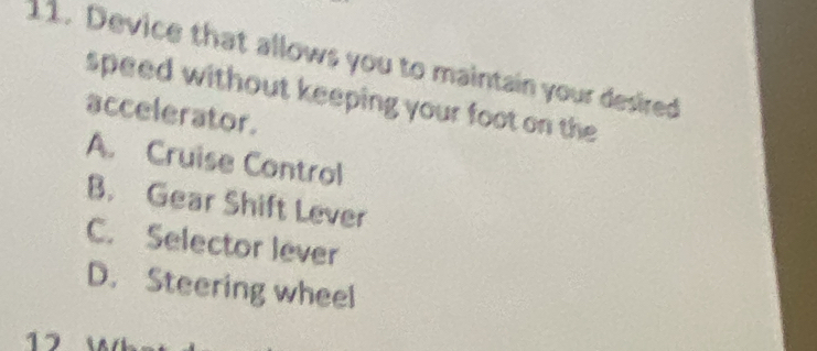 Device that allows you to maintain your desired
speed without keeping your foot on the 
accelerator.
A. Cruise Control
B. Gear Shift Lever
C. Selector lever
D. Steering wheel