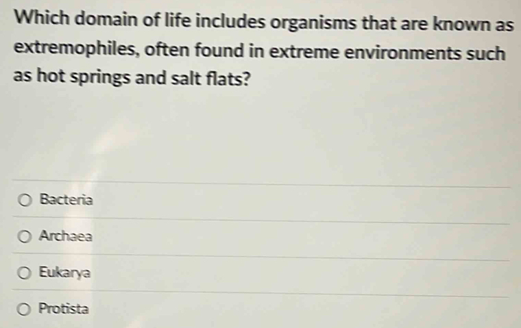 Which domain of life includes organisms that are known as
extremophiles, often found in extreme environments such
as hot springs and salt flats?
Bacteria
Archaea
Eukarya
Protista