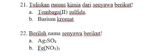 Tuliskan rumus kimia dari senyawa berikut! 
a. Tembaga(II) sulfida. 
b. Barium kromat 
22. Berilah nama senyawa berikut! 
a. Ag_2SO_4
b. Fe(NO_3)_3