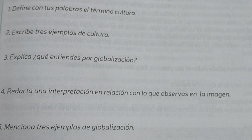 Define con tus palabras el término cultura. 
2. Escribe tres ejemplos de cultura. 
3. Explica ¿qué entiendes por globalización? 
4. Redacta una interpretación en relación con lo que observas en la imagen. 
5. Menciona tres ejemplos de globalización.