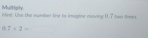 Multiply. 
Hint: Use the number line to imagine moving (.7 two times.
0.7* 2=_ 