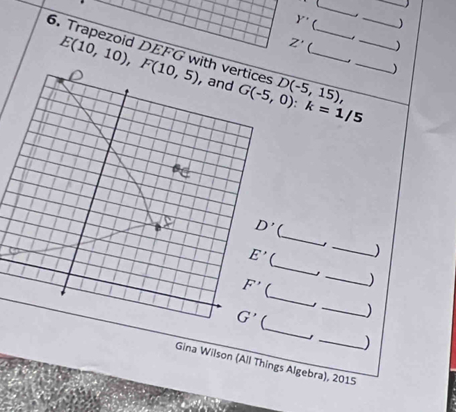 1 _
_
Y^(·) 
)
E(10,10),F(10,5)
Z' 
)
6. Trapezoid DEFG with G(-5,0):k=1/5 D(-5,15), _____
)
_
_
_)
_
_)
_
_)
_)
Gina Wilson (All Things Algebra), 2015