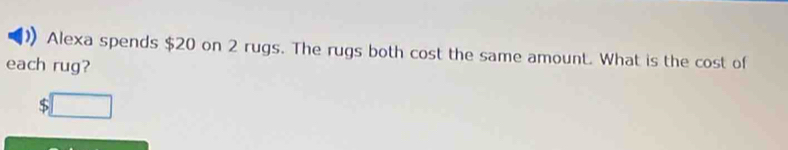 Alexa spends $20 on 2 rugs. The rugs both cost the same amount. What is the cost of 
each rug?
$