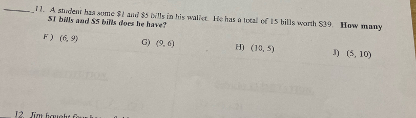 A student has some $1 and $5 bills in his wallet. He has a total of 15 bills worth $39. How many
$1 bills and $5 bills does he have?
F ) (6,9)
G) (9,6) H) (10,5)
J) (5,10)