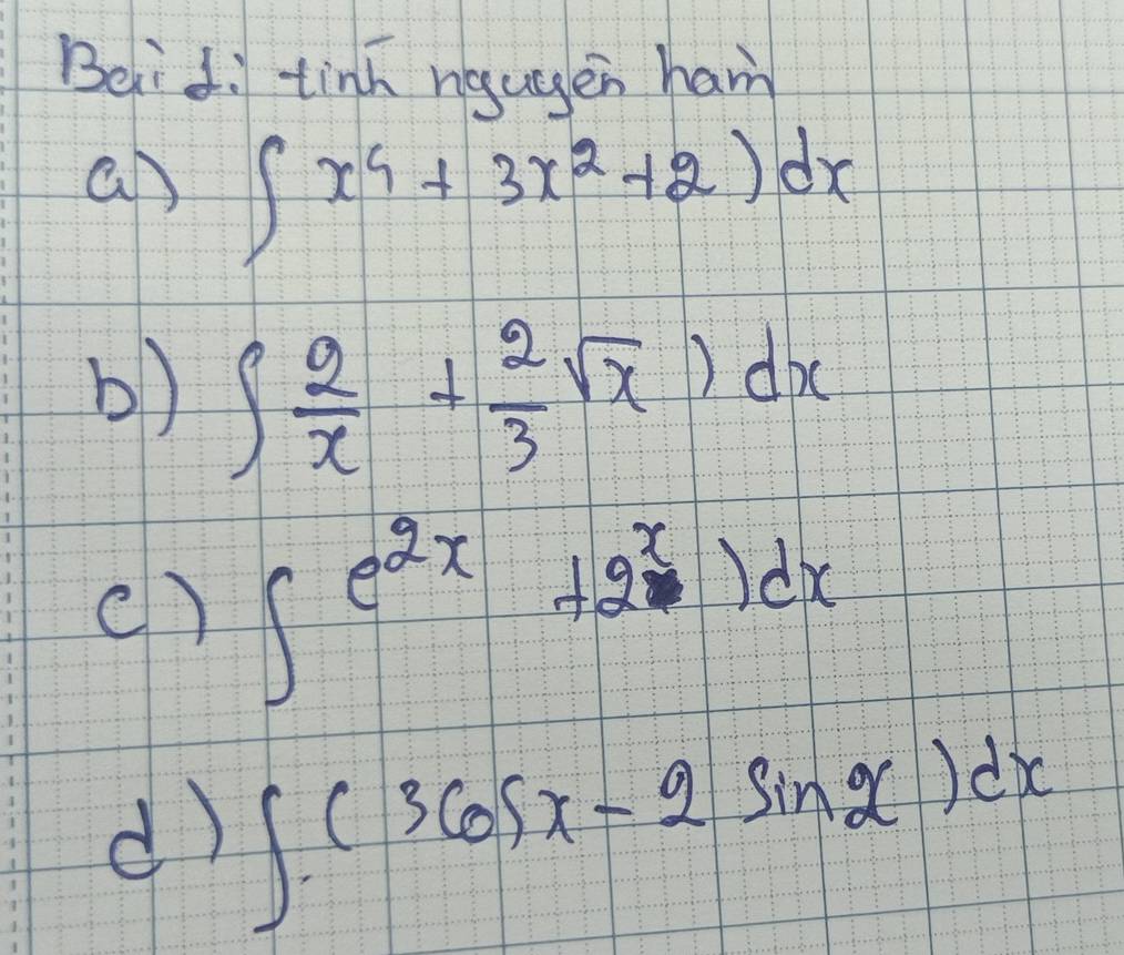 Beid tinh ngugen ham 
a ∈t x^4+3x^2+2)dx
b) ∈t  2/x + 2/3 sqrt(x))dx
() ∈t e^(2x)+2^x)dx
d) ∈t (3cos x-2sin x-)dx