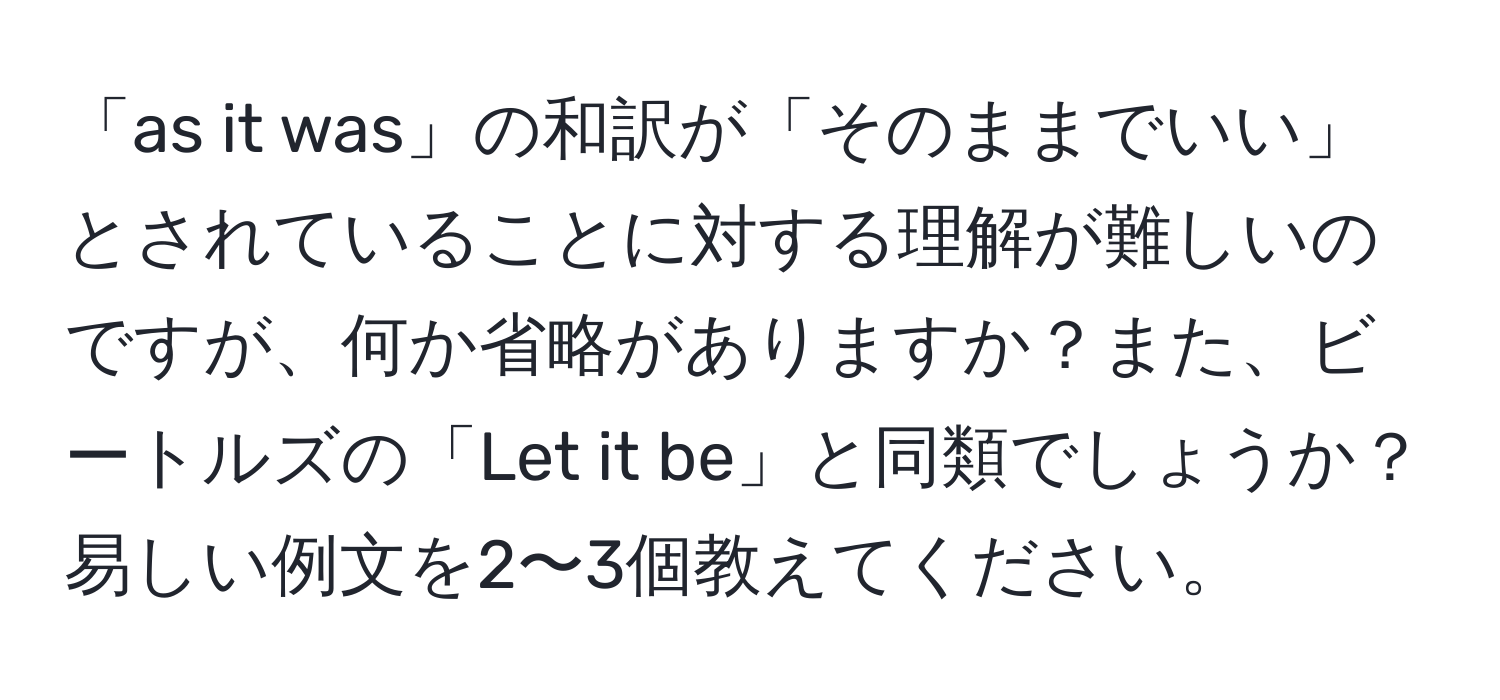 「as it was」の和訳が「そのままでいい」とされていることに対する理解が難しいのですが、何か省略がありますか？また、ビートルズの「Let it be」と同類でしょうか？易しい例文を2〜3個教えてください。