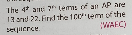 The 4^(th) and 7^(th) terms of an AP are
13 and 22. Find the 100^(th) term of the 
sequence. (WAEC)