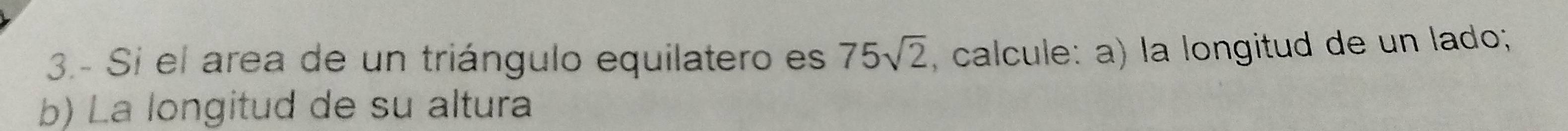 3.- Si el area de un triángulo equilatero es 75sqrt(2) , calcule: a) la longitud de un lado; 
b) La longitud de su altura