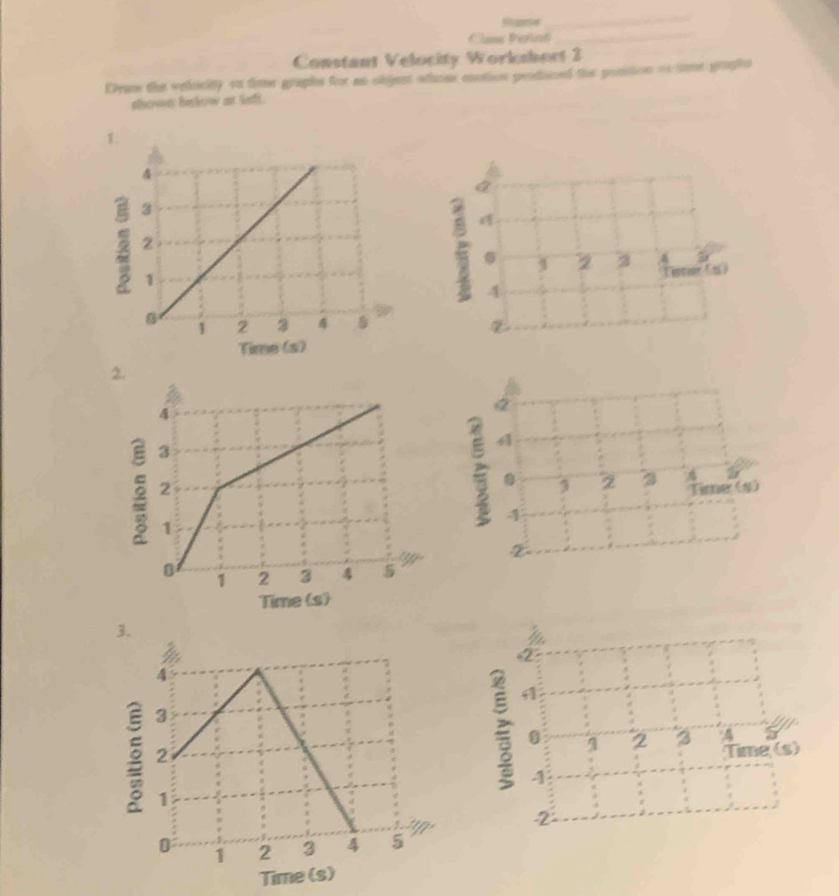 Cla elnt_ 
Constant Velocity Workshest 2 
Dra the velority on taer graphs for as objest wthome eotion produced the position on lime graphs 
alewa: Beskerw at Sefft. 
1. 
2 
Time (s)
2
41
0 1 2 3 Time (s)
4
2