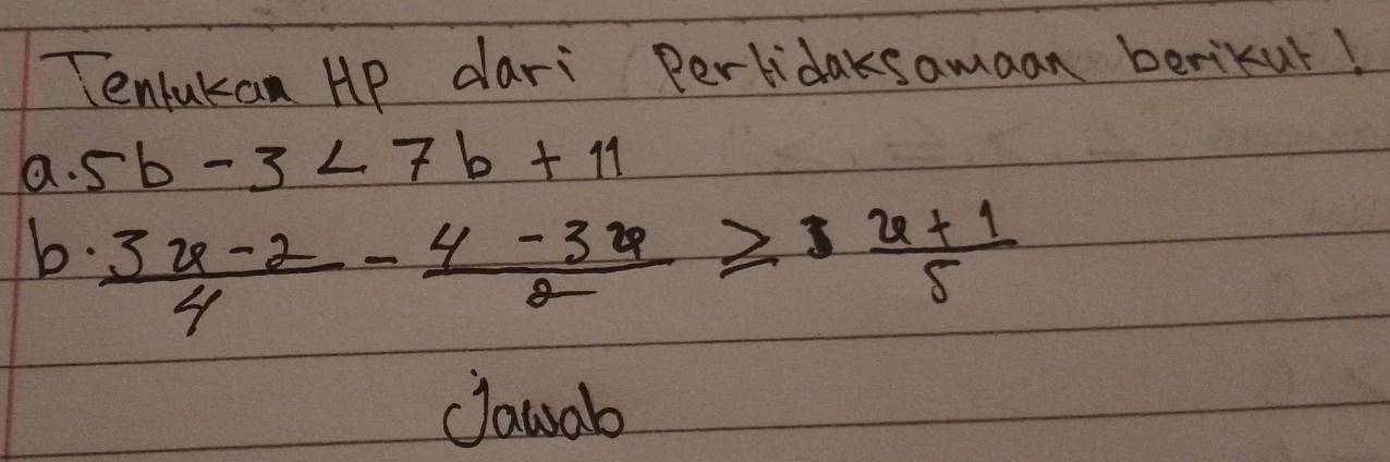 Tenlukan HP dari Pertidaksamaan berikul!
a· 5b-3<7b+11
b.  (3x-2)/4 - (4-3x)/2 ≥slant  (x+1)/5 
clauab