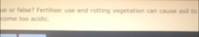 ue or false? Fertiliser use and rotting vegetation can cause soil to 
come too acidic.