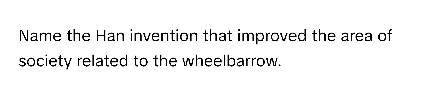 Name the Han invention that improved the area of society related to the wheelbarrow.