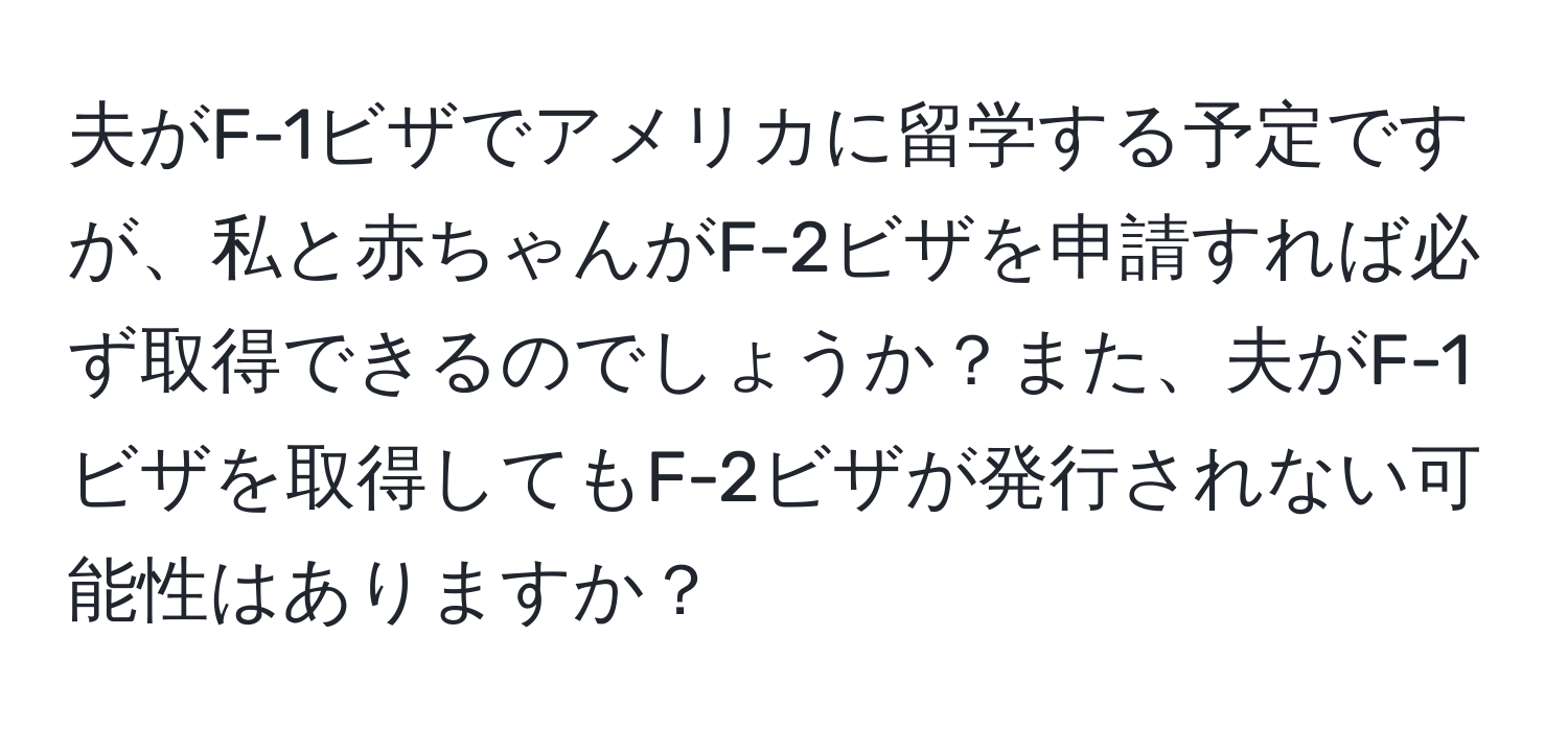 夫がF-1ビザでアメリカに留学する予定ですが、私と赤ちゃんがF-2ビザを申請すれば必ず取得できるのでしょうか？また、夫がF-1ビザを取得してもF-2ビザが発行されない可能性はありますか？