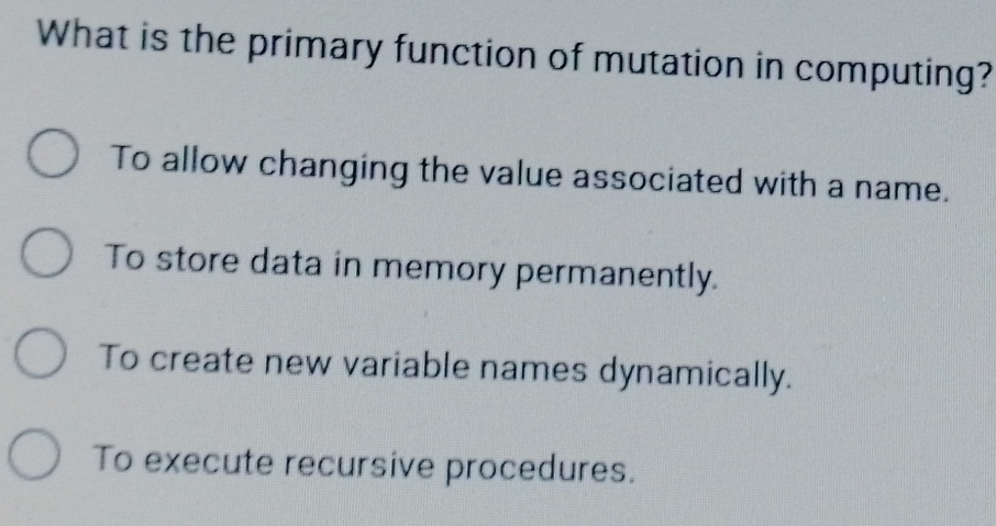 What is the primary function of mutation in computing?
To allow changing the value associated with a name.
To store data in memory permanently.
To create new variable names dynamically.
To execute recursive procedures.