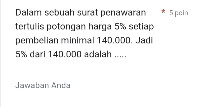 Dalam sebuah surat penawaran * 5 poin 
tertulis potongan harga 5% setiap 
pembelian minimal 140.000. Jadi
5% dari 140.000 adalah ..... 
Jawaban Anda 
_