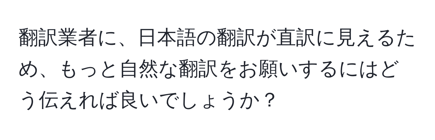 翻訳業者に、日本語の翻訳が直訳に見えるため、もっと自然な翻訳をお願いするにはどう伝えれば良いでしょうか？