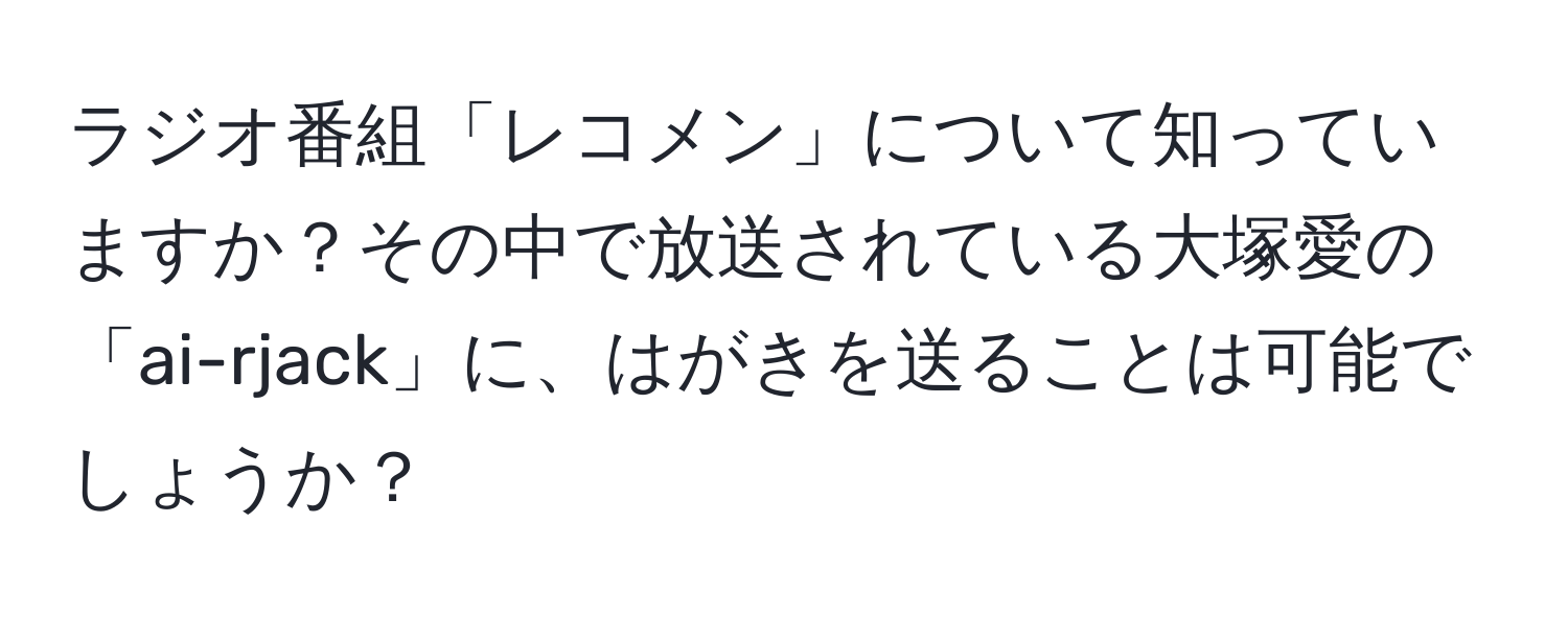 ラジオ番組「レコメン」について知っていますか？その中で放送されている大塚愛の「ai-rjack」に、はがきを送ることは可能でしょうか？