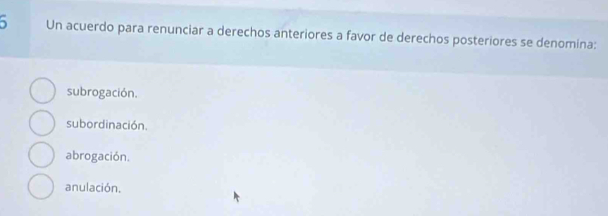 Un acuerdo para renunciar a derechos anteriores a favor de derechos posteriores se denomina:
subrogación.
subordinación.
abrogación.
anulación.