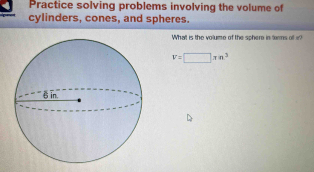 Practice solving problems involving the volume of 
signment cylinders, cones, and spheres. 
What is the volume of the sphere in terms of π?
V=□ π in^3