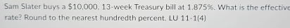 Sam Slater buys a $10,000, 13-week Treasury bill at 1.875%. What is the effective 
rate? Round to the nearest hundredth percent. LU 11-1(4)