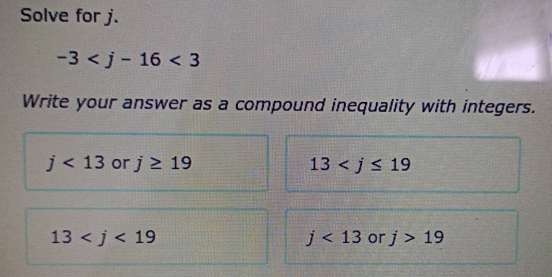 Solve for j.
-3
Write your answer as a compound inequality with integers.
j<13</tex> or j≥ 19 13
13
j<13</tex> or j>19