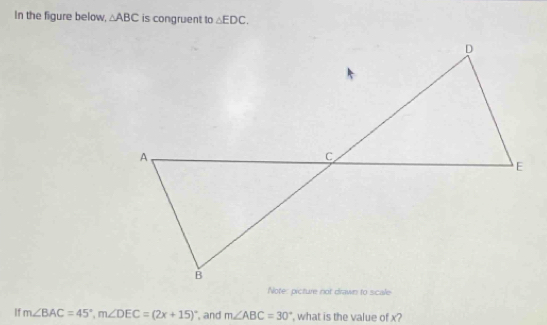 In the figure below, △ ABC is congruent to △ EDC. 
If m∠ BAC=45°, m∠ DEC=(2x+15)^circ  , and m∠ ABC=30° , what is the value of x?