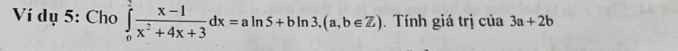 Ví dụ 5: Cho ∈tlimits _0^(2frac x-1)x^2+4x+3dx=aln 5+bln 3.(a,b∈ Z). Tính giá trị của 3a+2b