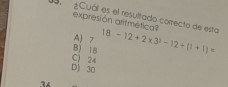 1S ¿Cuál es el resultado correcto de esta expresión artmética? 18-12+2* 3^2-12+(1+1)=
A) 7
C) 24 Bì 18
D) 30
34