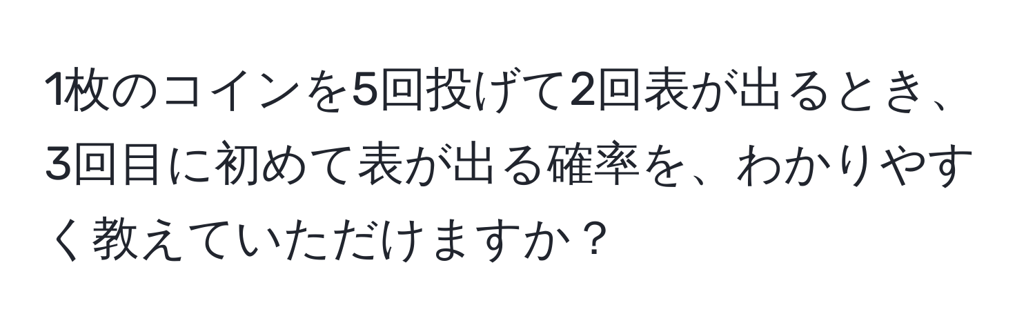 1枚のコインを5回投げて2回表が出るとき、3回目に初めて表が出る確率を、わかりやすく教えていただけますか？