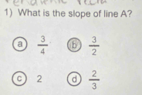 What is the slope of line A?
a  3/4  b  3/2 
c ) 2 d  2/3 