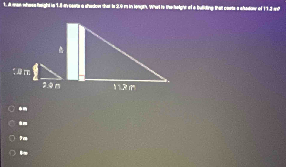 A man whose height is 1.8 m casts a shadow that is 2.9 m in length. What is the height of a building that casts a shadow of 11.3m?
6m
8m
7m
6m