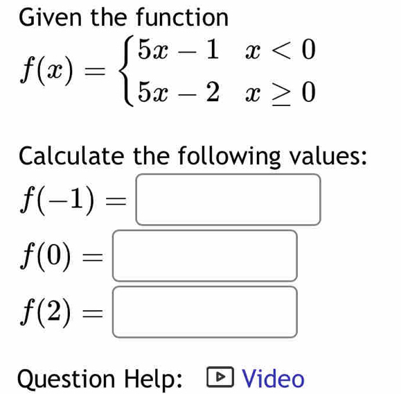 Given the function
f(x)=beginarrayl 5x-1x<0 5x-2x≥ 0endarray.
Calculate the following values:
f(-1)= | □  
| □
f(0)= □ 
□  □
f(2)=
(-3,4) □ 
Question Help: Video