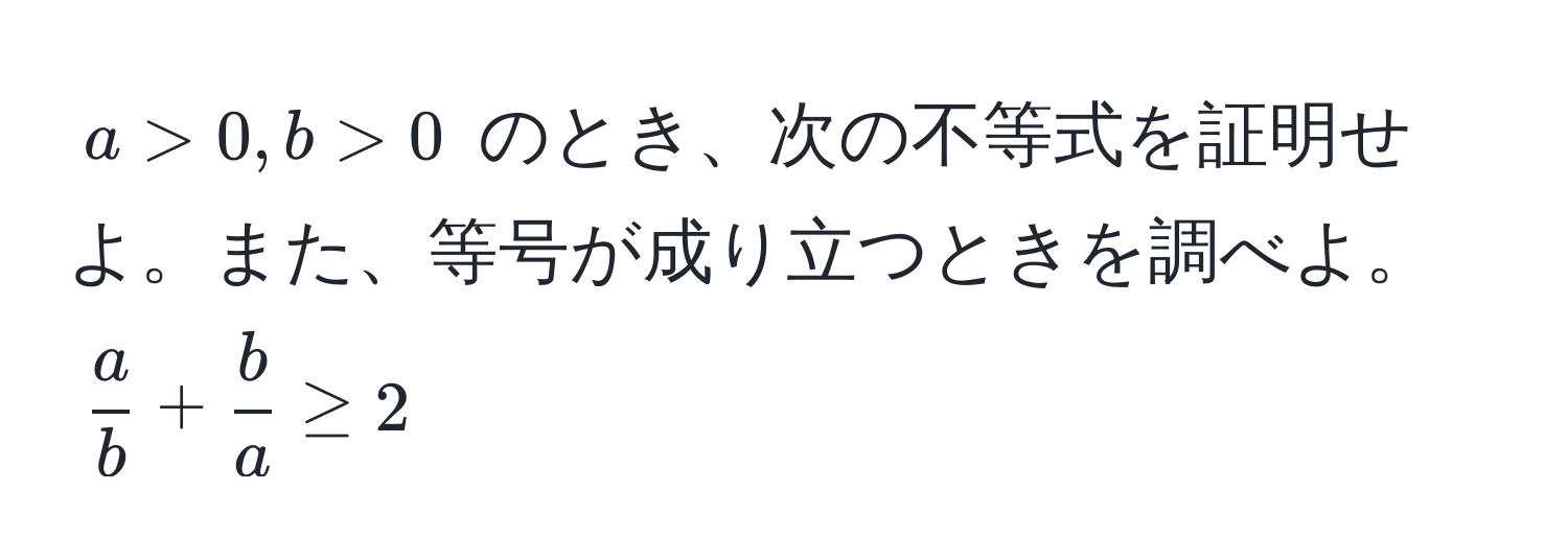 $ a > 0, b > 0 $ のとき、次の不等式を証明せよ。また、等号が成り立つときを調べよ。  
$ a/b  +  b/a  ≥ 2$