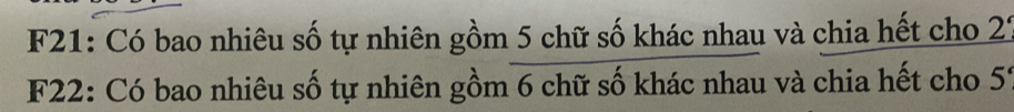 F21: Có bao nhiêu số tự nhiên gồm 5 chữ số khác nhau và chia hết cho 2^(_ 2')
F22: Có bao nhiêu số tự nhiên gồm 6 chữ số khác nhau và chia hết cho 5
