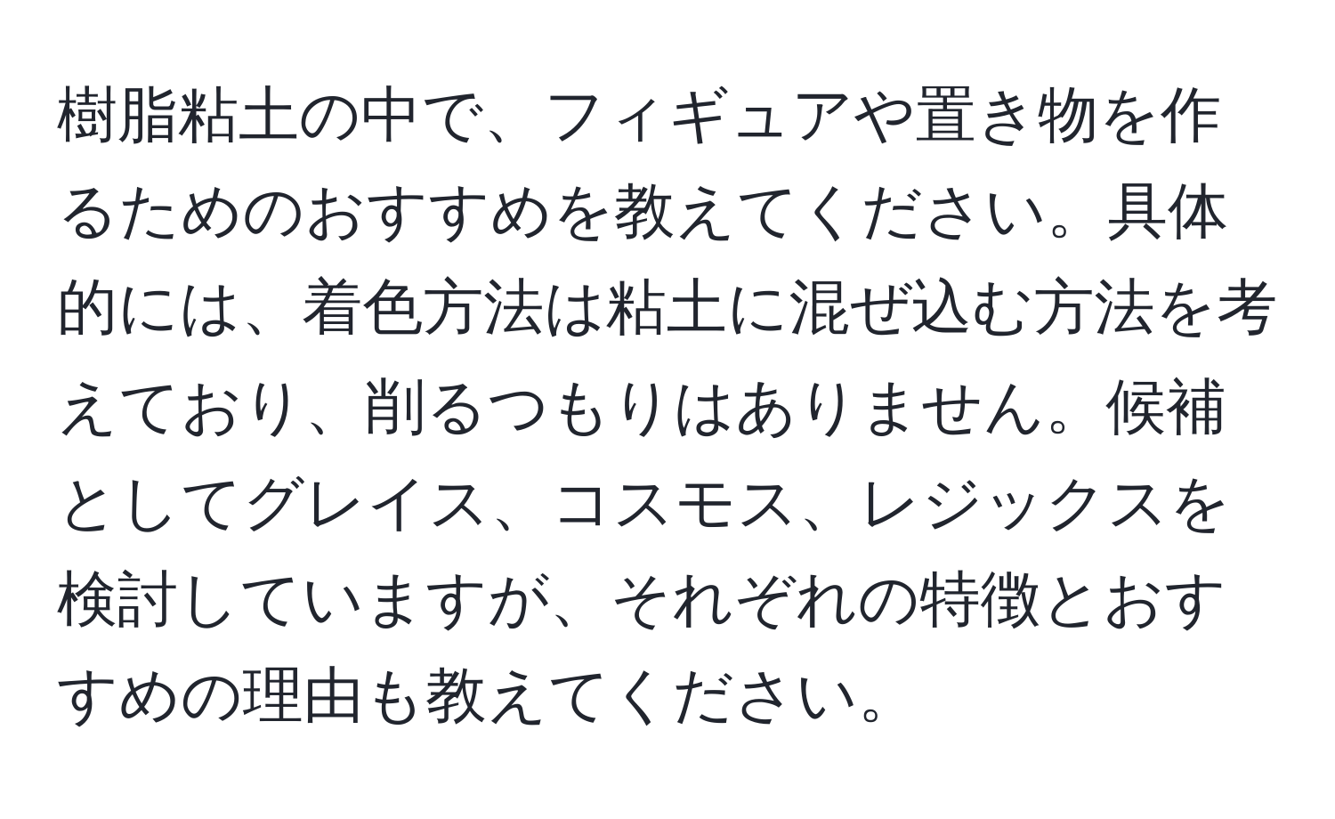 樹脂粘土の中で、フィギュアや置き物を作るためのおすすめを教えてください。具体的には、着色方法は粘土に混ぜ込む方法を考えており、削るつもりはありません。候補としてグレイス、コスモス、レジックスを検討していますが、それぞれの特徴とおすすめの理由も教えてください。