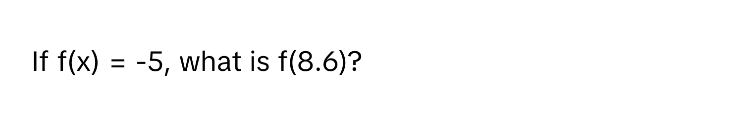 If f(x) = -5, what is f(8.6)?