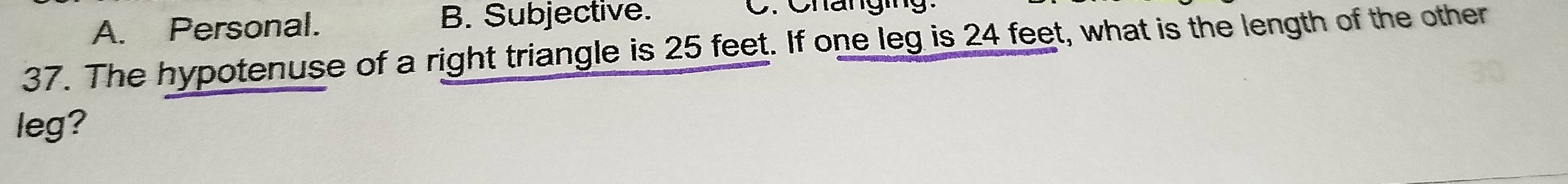 A. Personal. B. Subjective. C. Changing
37. The hypotenuse of a right triangle is 25 feet. If one leg is 24 feet, what is the length of the other
leg?