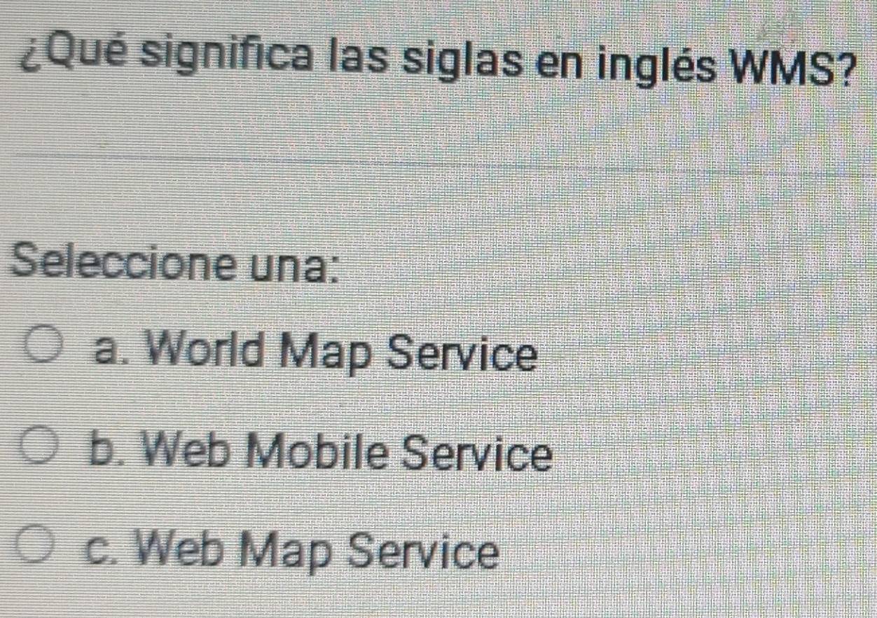 ¿Qué significa las siglas en inglés WMS?
Seleccione una:
a. World Map Service
b. Web Mobile Service
c. Web Map Service