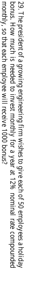 The president of a growing engineering firm wishes to give each of 50 employees a holiday 
bonus. How much is needed to invest monthly for a year at 12% nominal rate compounded 
monthly, so that each employee will receive 1000 bonus?