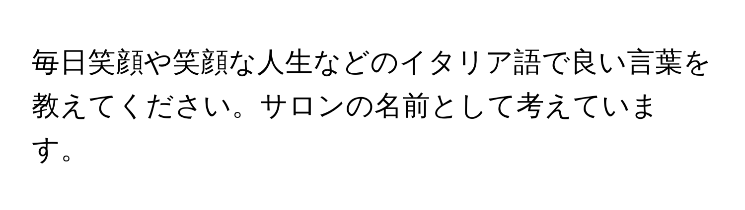 毎日笑顔や笑顔な人生などのイタリア語で良い言葉を教えてください。サロンの名前として考えています。