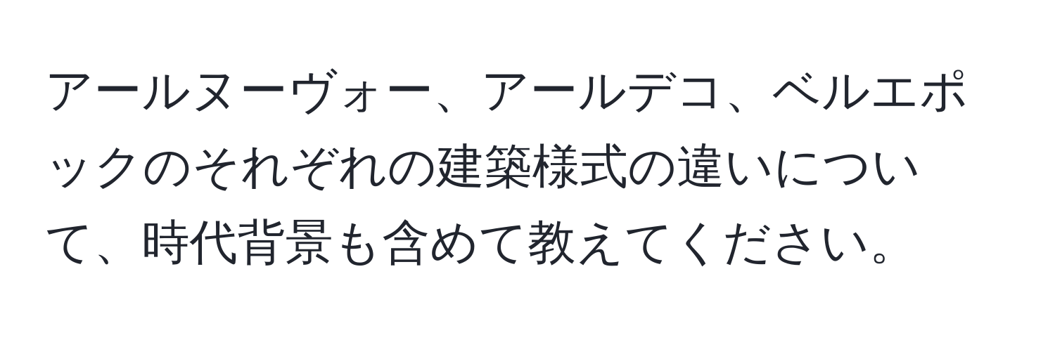 アールヌーヴォー、アールデコ、ベルエポックのそれぞれの建築様式の違いについて、時代背景も含めて教えてください。