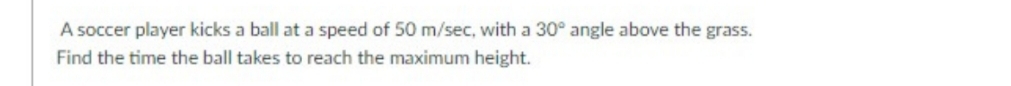 A soccer player kicks a ball at a speed of 50 m/sec, with a 30° angle above the grass. 
Find the time the ball takes to reach the maximum height.