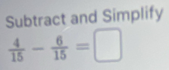 Subtract and Simplify
 4/15 - 6/15 =□